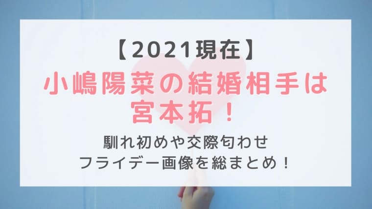 小嶋陽菜の結婚相手は宮本拓 馴れ初めや交際匂わせ フライデー画像を総まとめ はれはれchannel