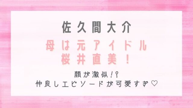 佐久間大介の母は元アイドル桜井直美 顔が激似で仲良しエピソードが可愛すぎ はれはれchannel