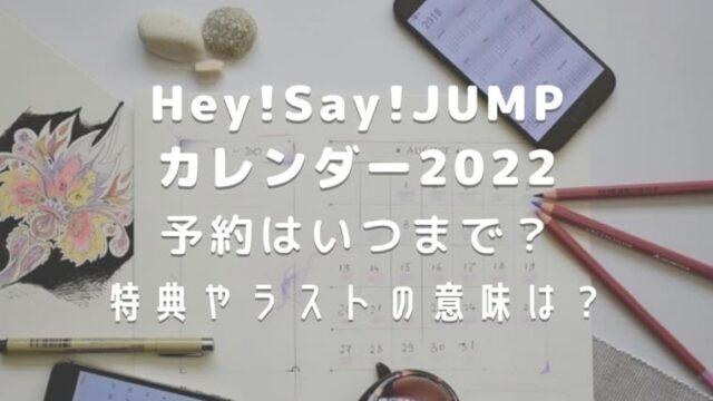 Hey!Say!JUMPカレンダー2022予約はいつまで？特典やラストの意味は？