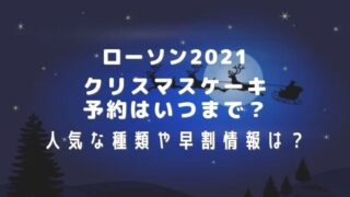 ローソンクリスマスケーキ2021予約はいつまで?人気な種類や早割情報も紹介!