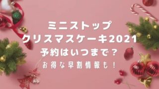 ミニストップのクリスマスケーキ2021予約はいつまで?お得な早割情報も!