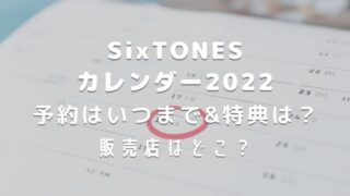 SixTONESカレンダー2022予約はいつまでで特典は?販売店など情報まとめ!