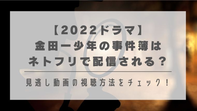 【2022ドラマ】金田一少年の事件簿はネトフリで配信される？見逃し動画の視聴方法をチェック！